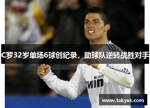 C罗32岁单场6球创纪录，助球队逆转战胜对手
