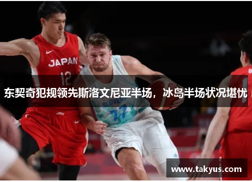 东契奇犯规领先斯洛文尼亚半场，冰岛半场状况堪忧