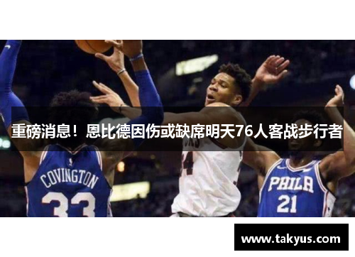 重磅消息！恩比德因伤或缺席明天76人客战步行者